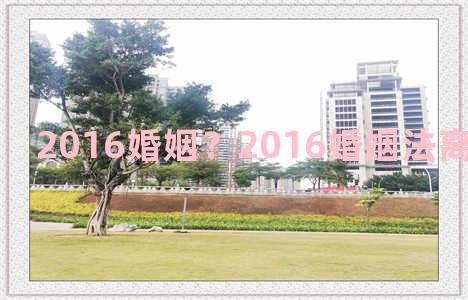 2016婚姻？2016婚姻法离婚房产分割