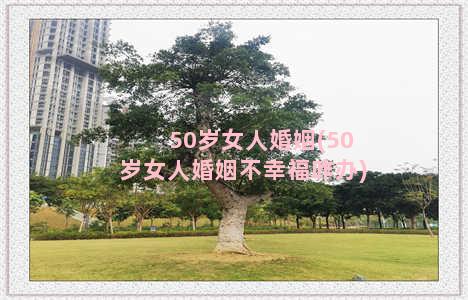 50岁女人婚姻(50岁女人婚姻不幸福咋办)