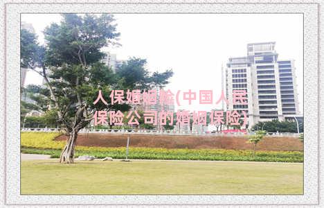 人保婚姻险(中国人民保险公司的婚姻保险)