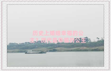 历史上婚姻幸福的公主？历代最幸福的公主