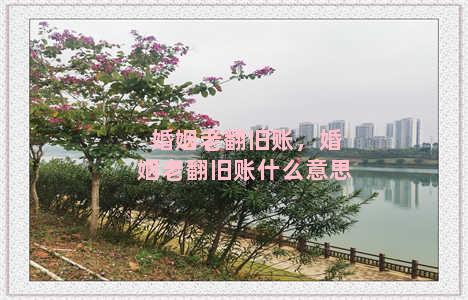 婚姻老翻旧账，婚姻老翻旧账什么意思