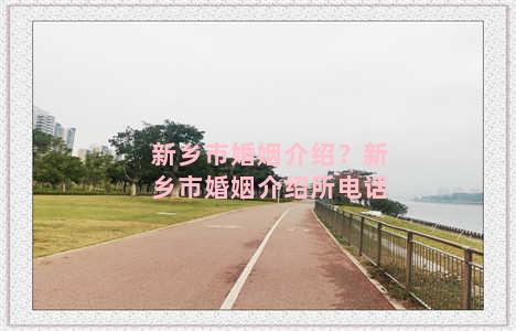 新乡市婚姻介绍？新乡市婚姻介绍所电话